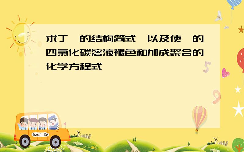 求丁烯的结构简式,以及使溴的四氯化碳溶液褪色和加成聚合的化学方程式