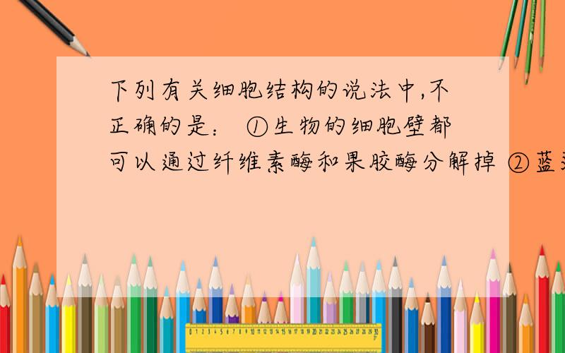 下列有关细胞结构的说法中,不正确的是： ①生物的细胞壁都可以通过纤维素酶和果胶酶分解掉 ②蓝藻在下列有关细胞结构的说法中,不正确的是： ①生物的细胞壁都可以通过纤维素酶和果