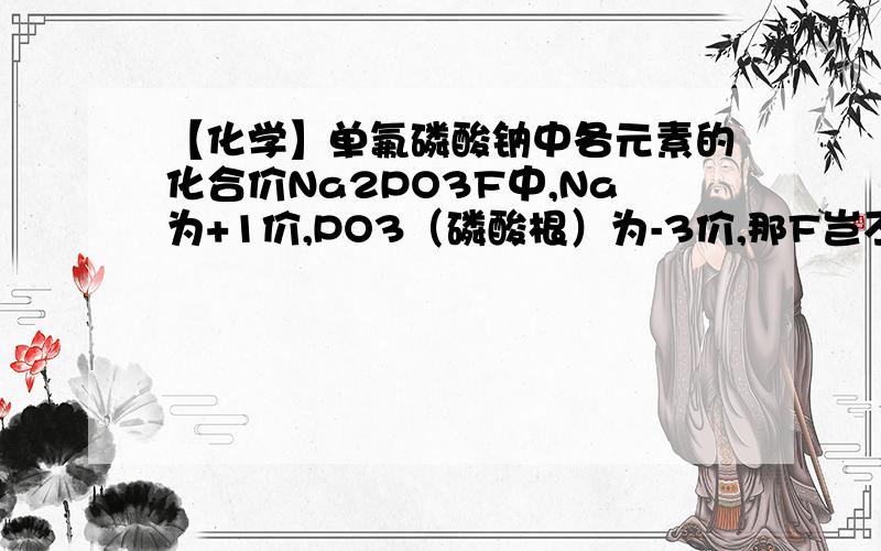 【化学】单氟磷酸钠中各元素的化合价Na2PO3F中,Na为+1价,PO3（磷酸根）为-3价,那F岂不是+1价,这不是与最强的非金属F不显正价相矛盾吗?PO3F(2-) 离子怎么读？