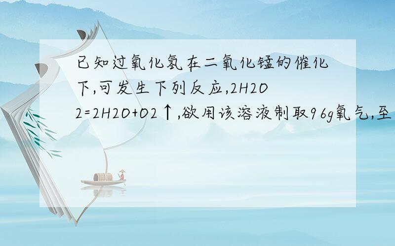 已知过氧化氢在二氧化锰的催化下,可发生下列反应,2H2O2=2H2O+O2↑,欲用该溶液制取96g氧气,至少需用30%的H2O2溶液多少毫升?（PH2O2溶液=1.1122g/cm³）