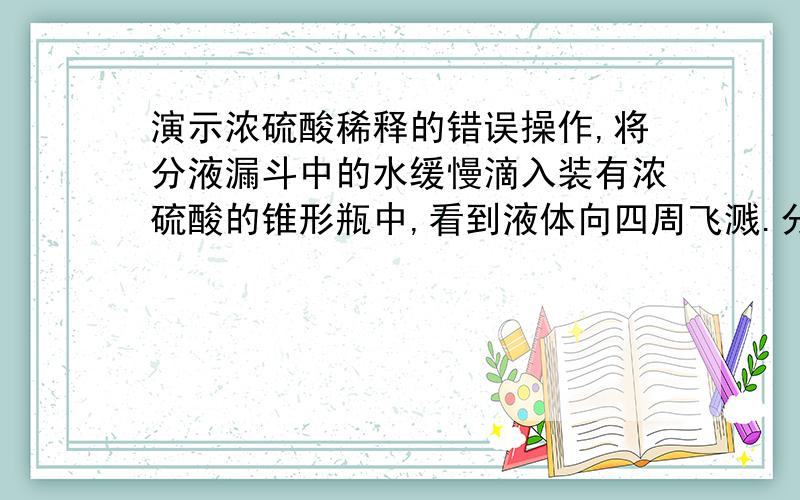 演示浓硫酸稀释的错误操作,将分液漏斗中的水缓慢滴入装有浓硫酸的锥形瓶中,看到液体向四周飞溅.分析：为什么产生此现象?在实验中胶塞上玻璃导管起到什么作用?