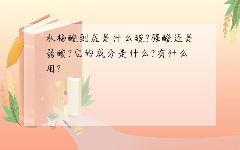 水杨酸到底是什么酸?强酸还是弱酸?它的成分是什么?有什么用?