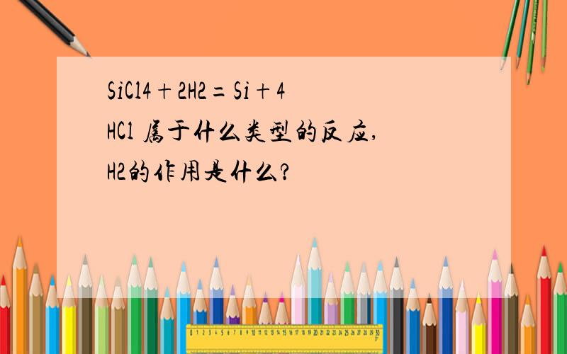 SiCl4+2H2=Si+4HCl 属于什么类型的反应,H2的作用是什么?