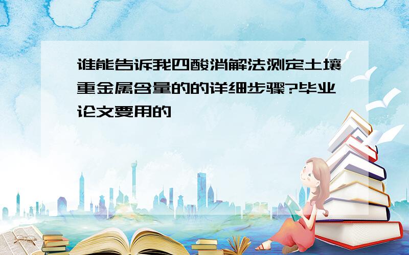 谁能告诉我四酸消解法测定土壤重金属含量的的详细步骤?毕业论文要用的,