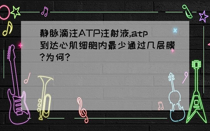 静脉滴注ATP注射液,atp到达心肌细胞内最少通过几层膜?为何?