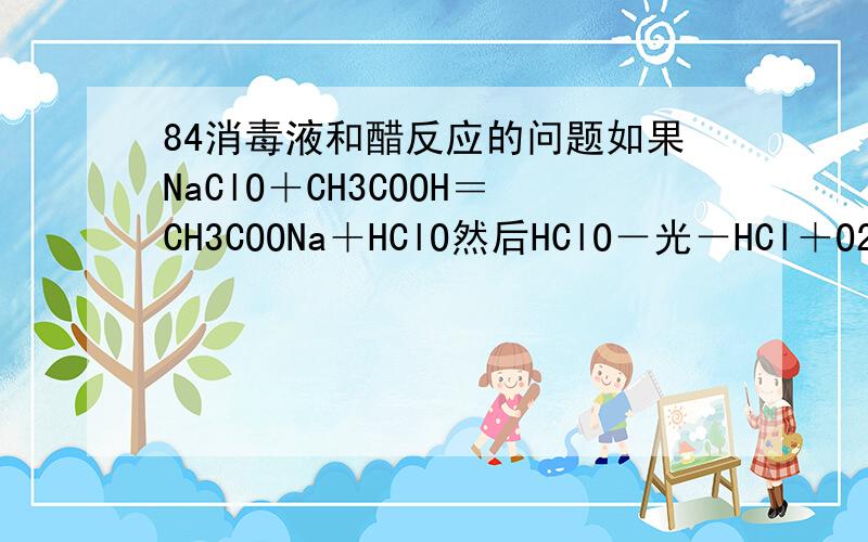 84消毒液和醋反应的问题如果NaClO＋CH3COOH＝CH3COONa＋HClO然后HClO－光－HCl＋O2再然后HCl＋CH3COONa＝NaCl＋CH3COOH请问以上是正确的吗?如果不是请指出错误并改正