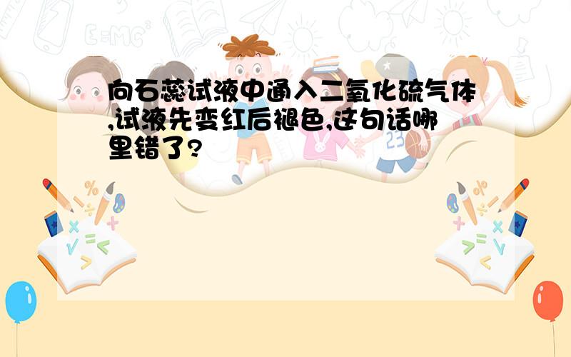 向石蕊试液中通入二氧化硫气体,试液先变红后褪色,这句话哪里错了?