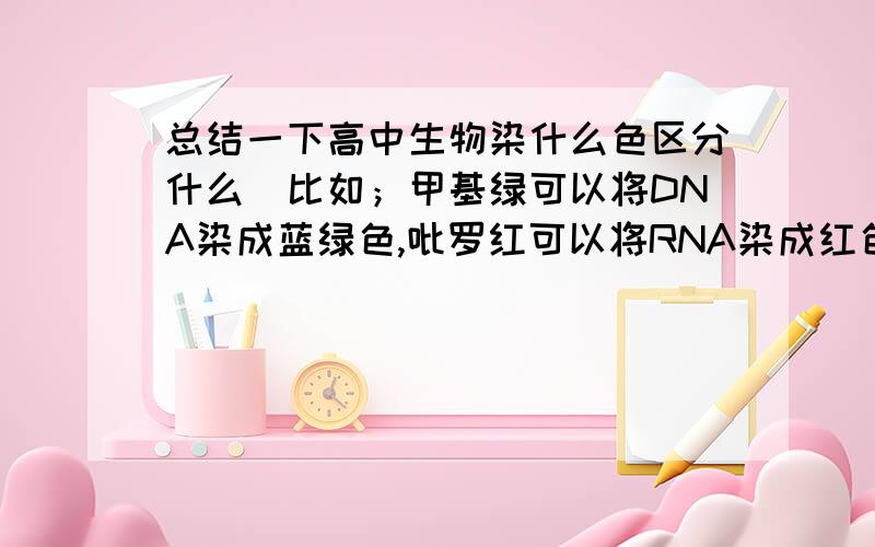 总结一下高中生物染什么色区分什么（比如；甲基绿可以将DNA染成蓝绿色,吡罗红可以将RNA染成红色···）还有什么比如蛋白质啊,脂肪啊等等,把所有的都说说吧