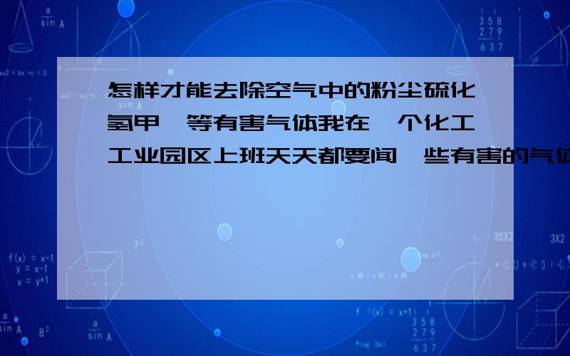 怎样才能去除空气中的粉尘硫化氢甲醛等有害气体我在一个化工工业园区上班天天都要闻一些有害的气体怎么办吗