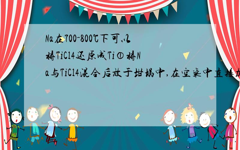 Na在700-800℃下可以将TiCl4还原成Ti①将Na与TiCl4混合后放于坩埚中,在空气中直接加热到700-800℃即可制得Ti.②该反应不能在空气中加热,因为Na会燃烧生成Na2O这两句话哪里错了