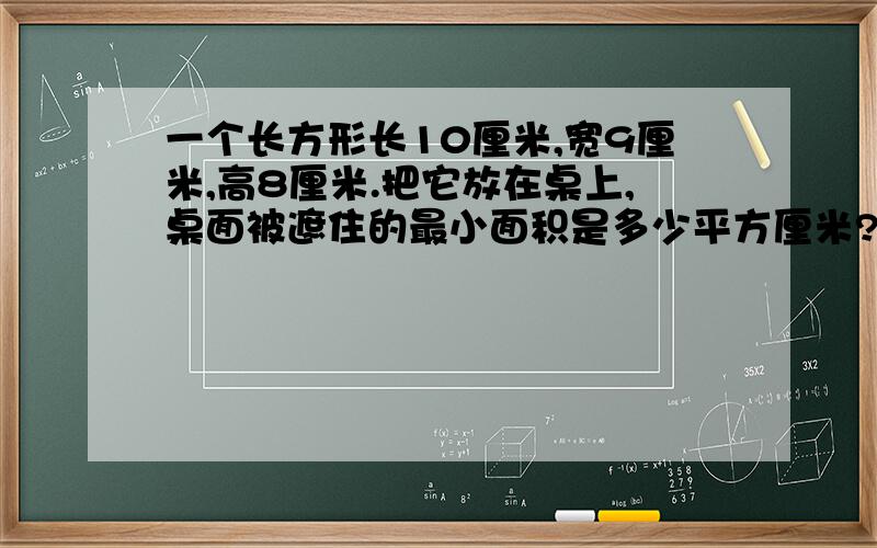 一个长方形长10厘米,宽9厘米,高8厘米.把它放在桌上,桌面被遮住的最小面积是多少平方厘米?要算式!