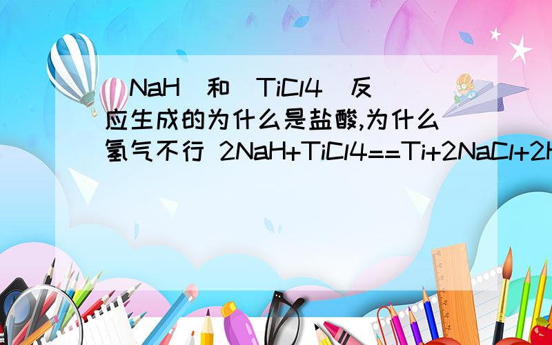 （NaH)和(TiCl4)反应生成的为什么是盐酸,为什么氢气不行 2NaH+TiCl4==Ti+2NaCl+2HCl