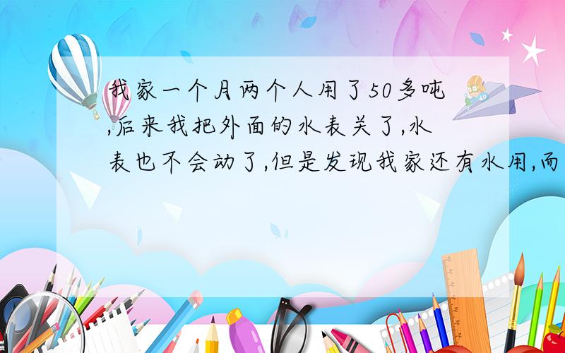 我家一个月两个人用了50多吨,后来我把外面的水表关了,水表也不会动了,但是发现我家还有水用,而且我们连接水表的水管和别人不一样是接到上面的,还很新,别人都是接往地下的,这是被偷水