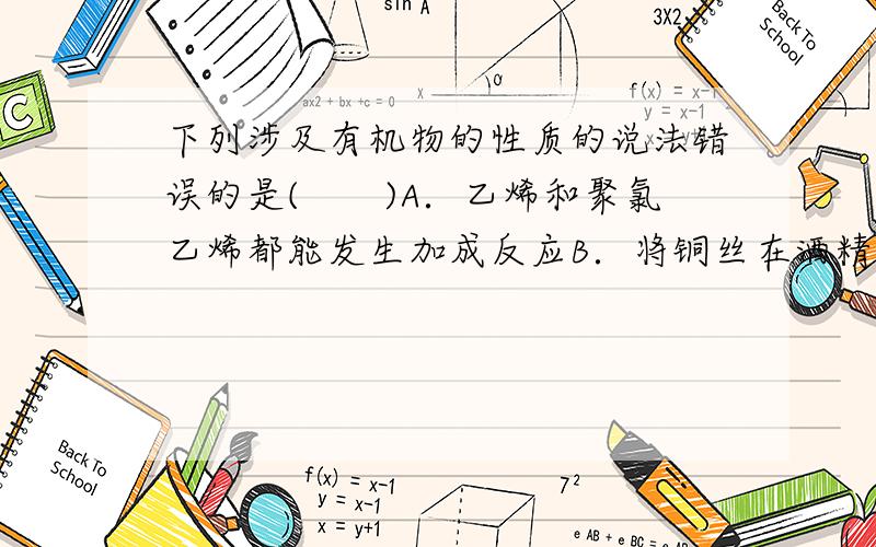 下列涉及有机物的性质的说法错误的是(　　)A．乙烯和聚氯乙烯都能发生加成反应B．将铜丝在酒精灯上加热后,立即伸入无水乙醇中,铜丝恢复成原来的红色C．黄酒中某些微生物使乙醇氧化为