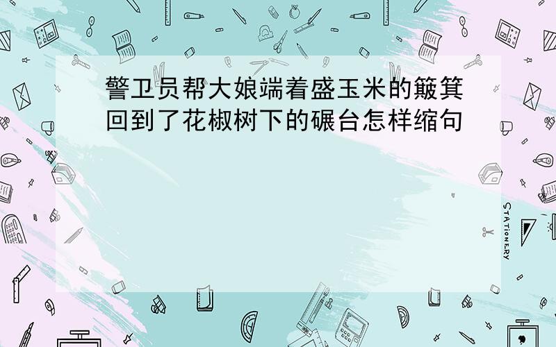 警卫员帮大娘端着盛玉米的簸箕回到了花椒树下的碾台怎样缩句