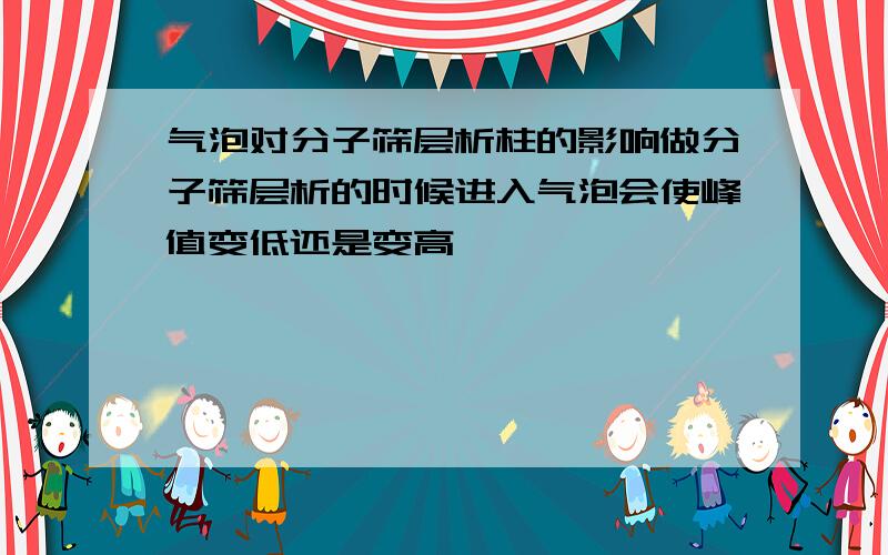 气泡对分子筛层析柱的影响做分子筛层析的时候进入气泡会使峰值变低还是变高