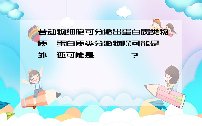 若动物细胞可分泌出蛋白质类物质,蛋白质类分泌物除可能是酶外,还可能是————?