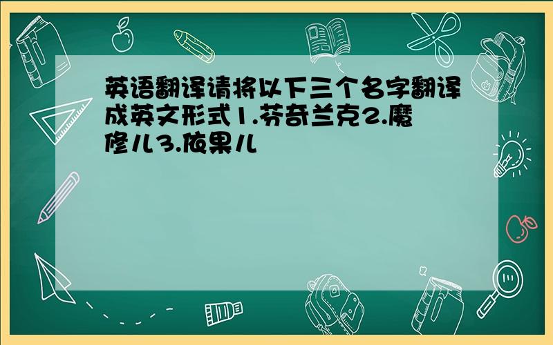 英语翻译请将以下三个名字翻译成英文形式1.芬奇兰克2.魔修儿3.依果儿