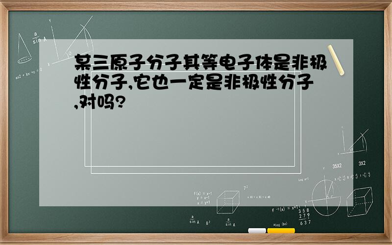 某三原子分子其等电子体是非极性分子,它也一定是非极性分子,对吗?