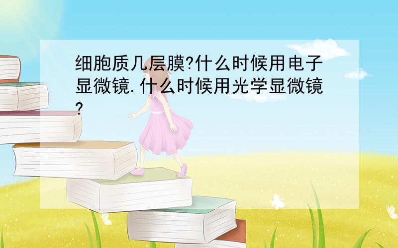 细胞质几层膜?什么时候用电子显微镜.什么时候用光学显微镜?