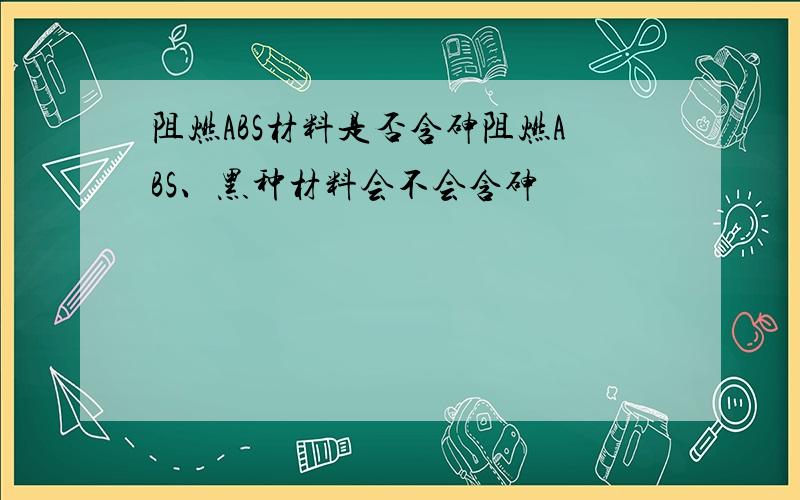 阻燃ABS材料是否含砷阻燃ABS、黑种材料会不会含砷