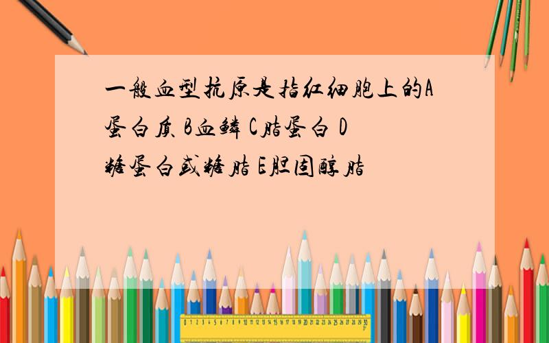 一般血型抗原是指红细胞上的A蛋白质 B血鳞 C脂蛋白 D糖蛋白或糖脂 E胆固醇脂