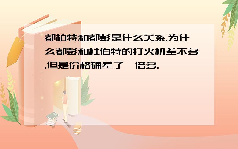 都柏特和都彭是什么关系.为什么都彭和杜伯特的打火机差不多.但是价格确差了一倍多.