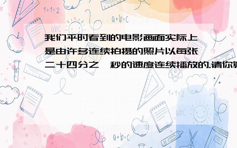 我们平时看到的电影画面实际上是由许多连续拍摄的照片以每张二十四分之一秒的速度连续播放的.请你算一算；半秒可以播放多少张照片?1分钟呢?