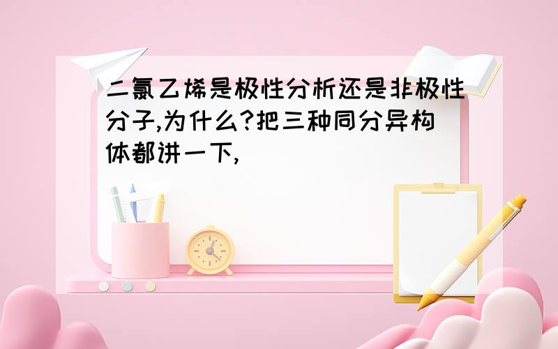 二氯乙烯是极性分析还是非极性分子,为什么?把三种同分异构体都讲一下,