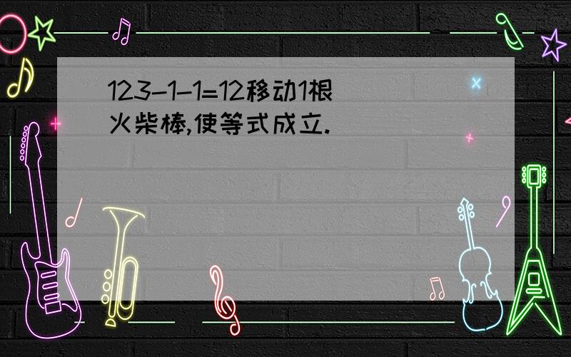 123-1-1=12移动1根火柴棒,使等式成立.