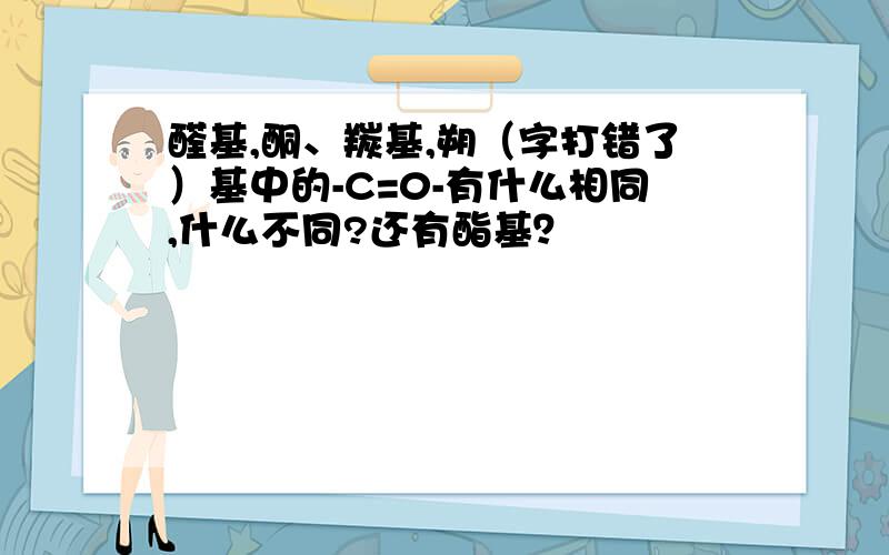 醛基,酮、羰基,朔（字打错了）基中的-C=0-有什么相同,什么不同?还有酯基？