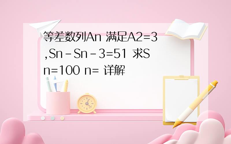 等差数列An 满足A2=3 ,Sn-Sn-3=51 求Sn=100 n= 详解