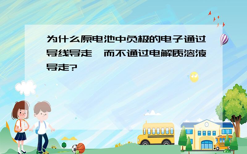 为什么原电池中负极的电子通过导线导走,而不通过电解质溶液导走?