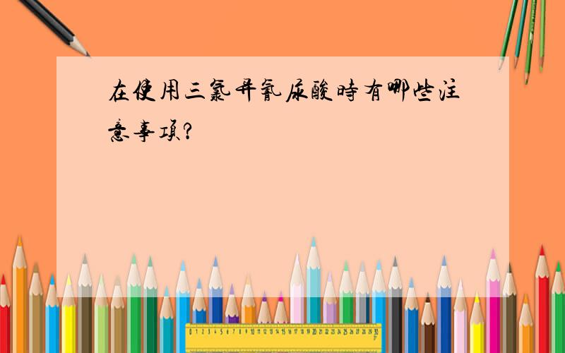 在使用三氯异氰尿酸时有哪些注意事项?