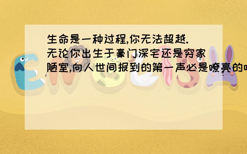 生命是一种过程,你无法超越.无论你出生于豪门深宅还是穷家陋室,向人世间报到的第一声必是嘹亮的啼哭.从咿呀学语到蹒跚学步,你必须在大人的帮助下,完成属于你的生命初始阶段的探索；