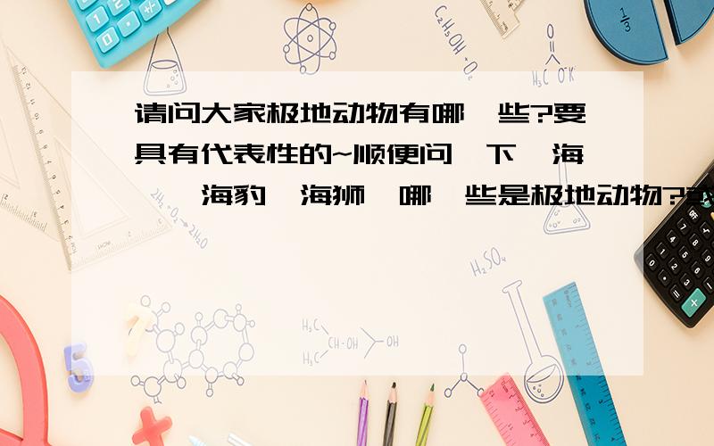 请问大家极地动物有哪一些?要具有代表性的~顺便问一下,海豚,海豹,海狮,哪一些是极地动物?或者3个都不是?