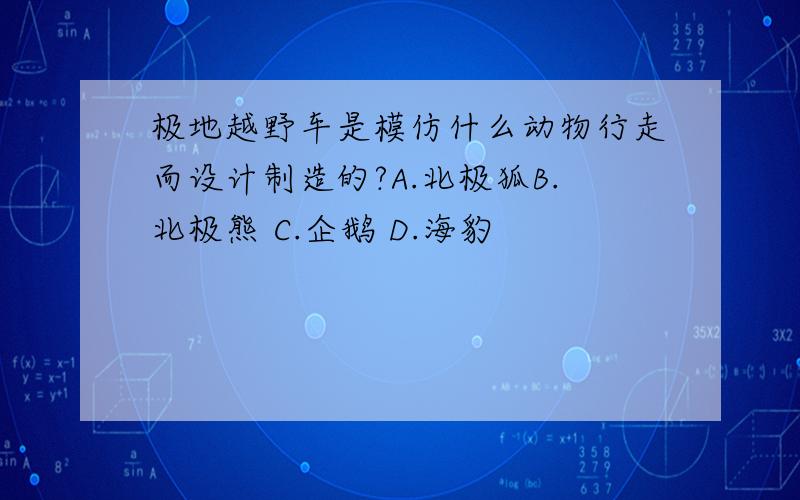 极地越野车是模仿什么动物行走而设计制造的?A.北极狐B.北极熊 C.企鹅 D.海豹