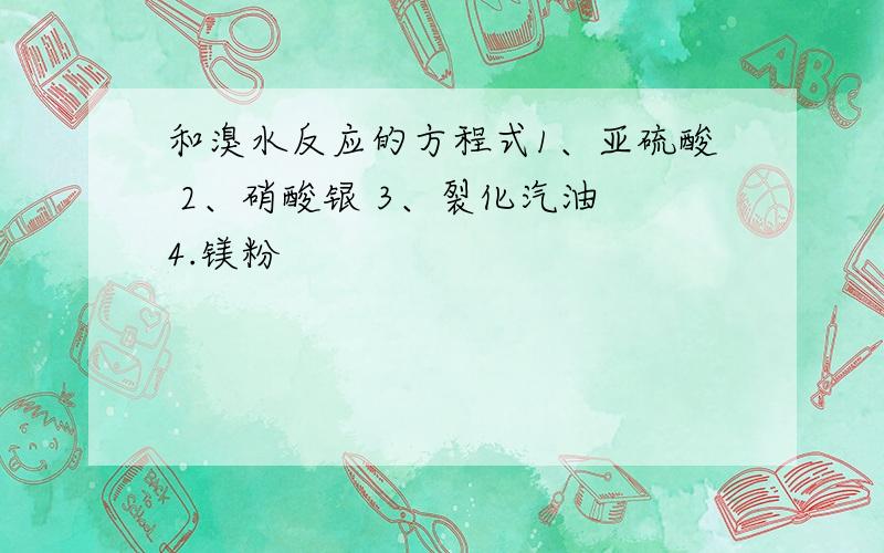 和溴水反应的方程式1、亚硫酸 2、硝酸银 3、裂化汽油 4.镁粉