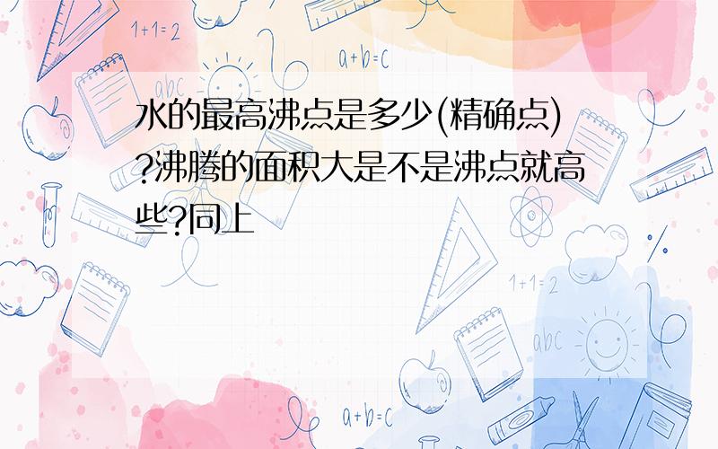 水的最高沸点是多少(精确点)?沸腾的面积大是不是沸点就高些?同上