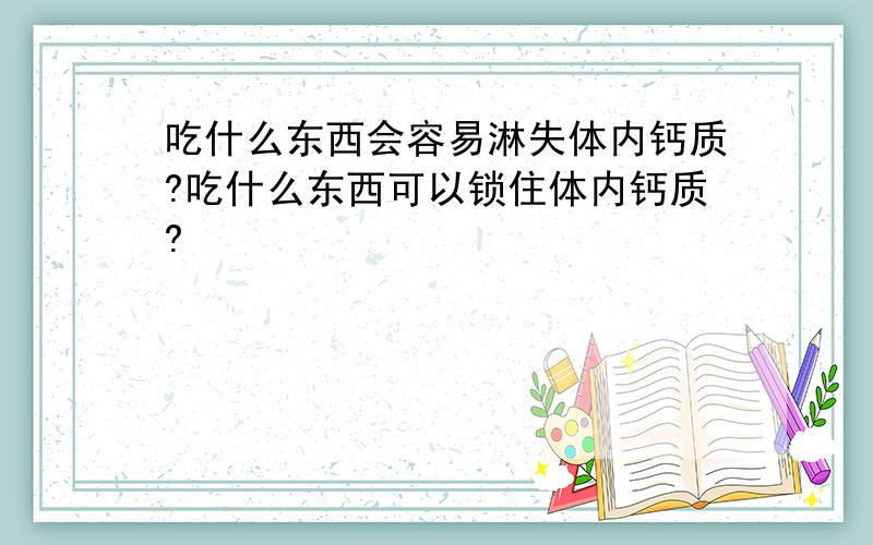 吃什么东西会容易淋失体内钙质?吃什么东西可以锁住体内钙质?