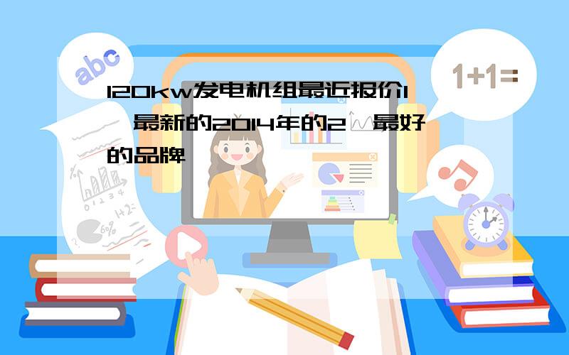 120kw发电机组最近报价1,最新的2014年的2,最好的品牌