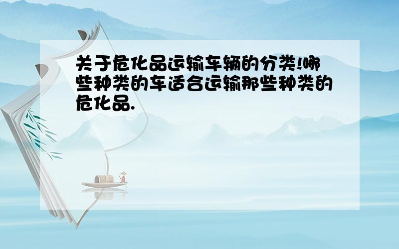 关于危化品运输车辆的分类!哪些种类的车适合运输那些种类的危化品.