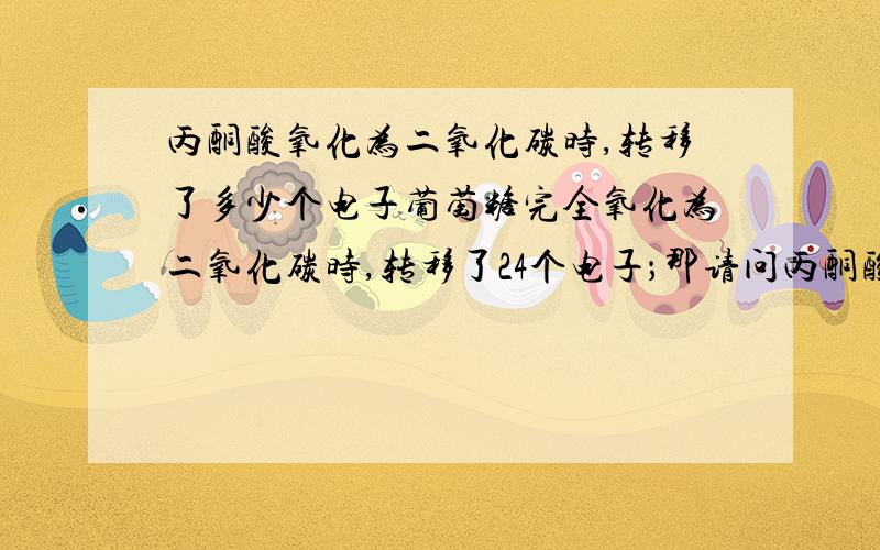 丙酮酸氧化为二氧化碳时,转移了多少个电子葡萄糖完全氧化为二氧化碳时,转移了24个电子；那请问丙酮酸完全氧化为二氧化碳时,转移了多少电子?但如果从结构式出发，按照C－H组合，C为－1