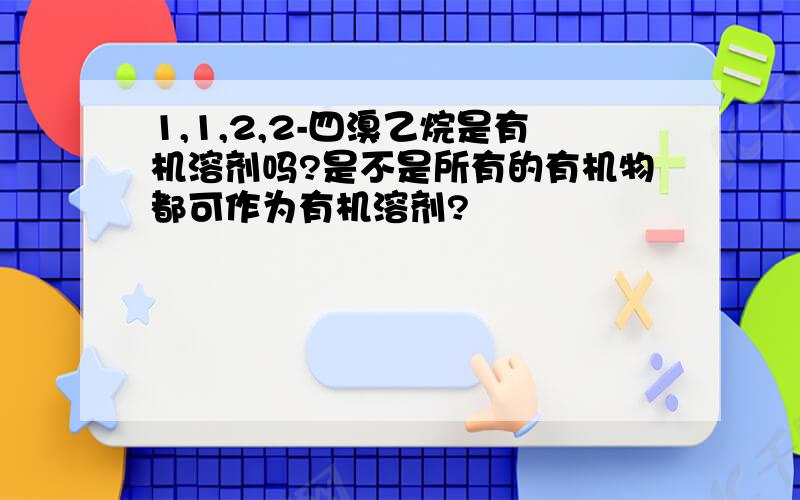 1,1,2,2-四溴乙烷是有机溶剂吗?是不是所有的有机物都可作为有机溶剂?