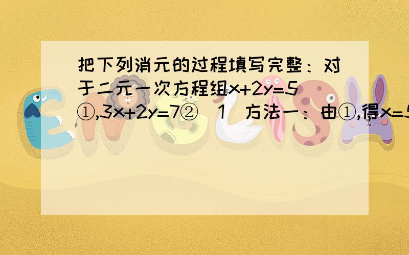 把下列消元的过程填写完整：对于二元一次方程组x+2y=5①,3x+2y=7②（1）方法一：由①,得x=5-x,③把③代入②得 .（2）方法二：由①,得2y=5-x,④把④代入②,得 .（3）方法三：②-①,得 .（4）方法