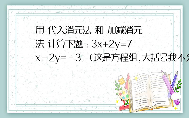 用 代入消元法 和 加减消元法 计算下题：3x+2y=7x-2y=-3 （这是方程组,大括号我不会打）.