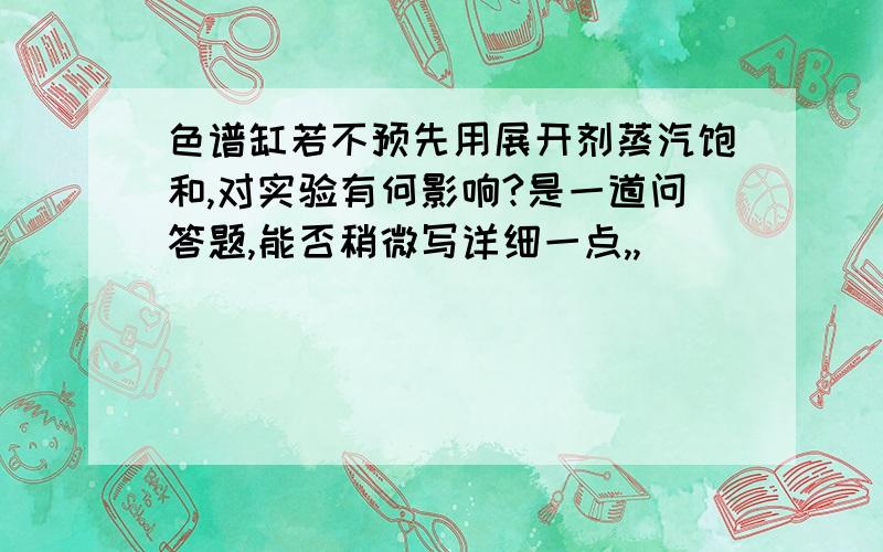 色谱缸若不预先用展开剂蒸汽饱和,对实验有何影响?是一道问答题,能否稍微写详细一点,,