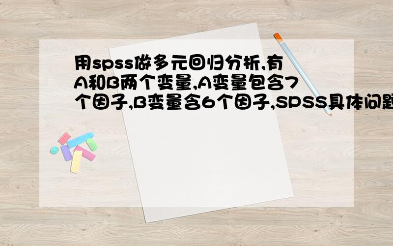 用spss做多元回归分析,有A和B两个变量,A变量包含7个因子,B变量含6个因子,SPSS具体问题的使用问题用spss做多元回归分析,有A和B两个变量,A变量包含7个因子,如A1\A2\A3...,B变量含6个因子,B1\B2\B3...,