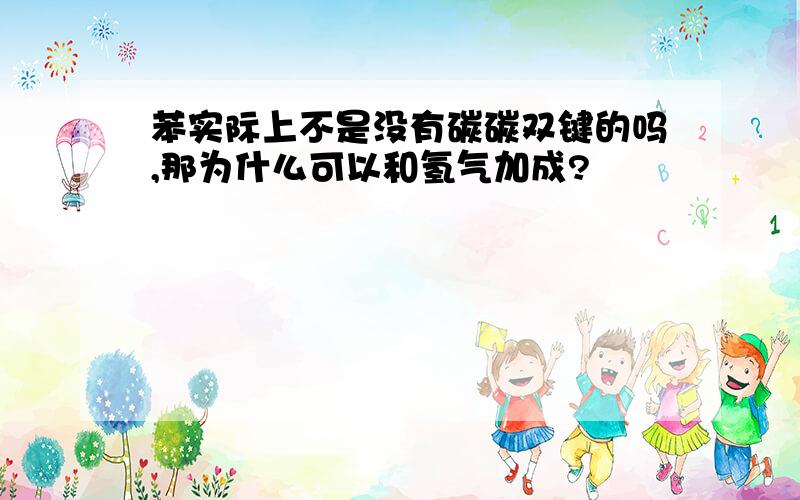 苯实际上不是没有碳碳双键的吗,那为什么可以和氢气加成?