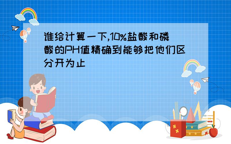 谁给计算一下,10%盐酸和磷酸的PH值精确到能够把他们区分开为止